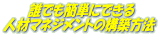 　　　誰でも簡単にできる 人材マネジメントの構築方法
